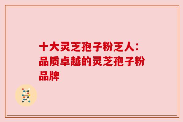 十大灵芝孢子粉芝人:品质卓越的灵芝孢子粉品牌 十大灵芝孢子粉芝人:品质卓越的灵芝孢子粉品牌