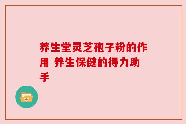 养生堂灵芝孢子粉的作用 养生保健的得力助手 养生堂灵芝孢子粉的作用 养生保健的得力助手