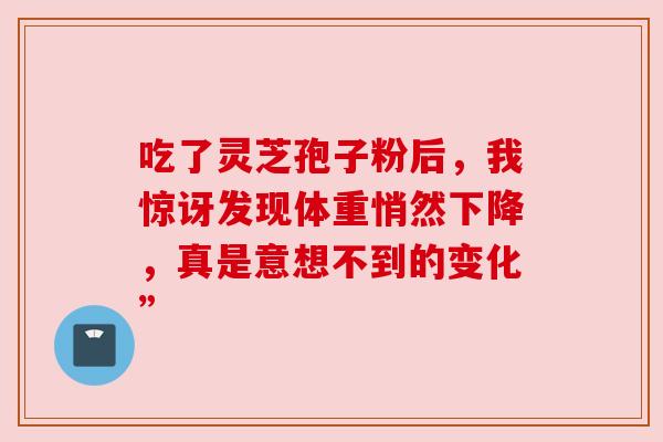 吃了灵芝孢子粉后，我惊讶发现体重悄然下降，真是意想不到的变化”