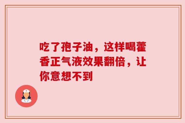 吃了孢子油,这样喝藿香正气液效果翻倍,让你意想不到 吃了孢子油,这样喝藿香正气液效果翻倍,让你意想不到