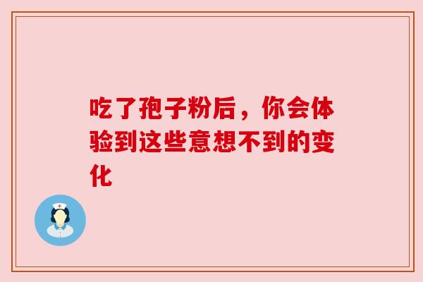 吃了孢子粉后,你会体验到这些意想不到的变化 吃了孢子粉后,你会体验到这些意想不到的变化
