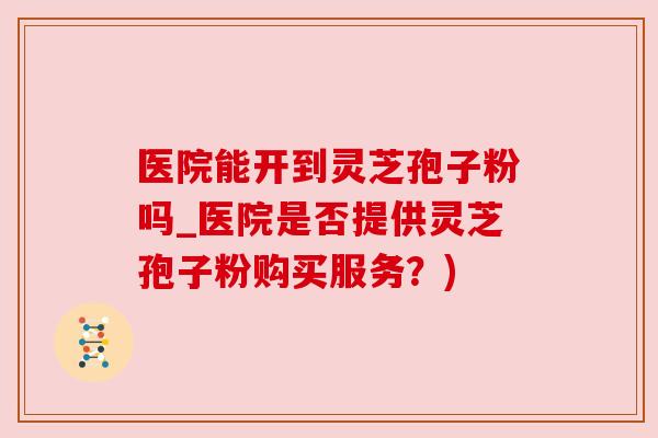 医院能开到灵芝孢子粉吗_医院是否提供灵芝孢子粉购买服务?) 医院能开到灵芝孢子粉吗_医院是否提供灵芝孢子粉购买服务?)