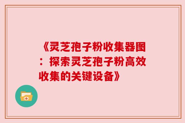 《灵芝孢子粉收集器图：探索灵芝孢子粉高效收集的关键设备》