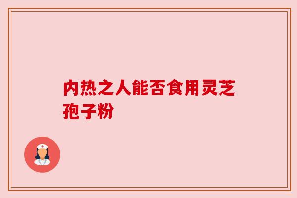 内热之人能否食用灵芝孢子粉