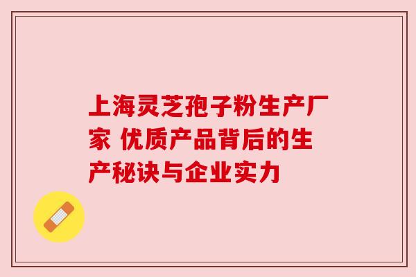 上海灵芝孢子粉生产厂家 优质产品背后的生产秘诀与企业实力 上海灵芝孢子粉生产厂家 优质产品背后的生产秘诀与企业实力