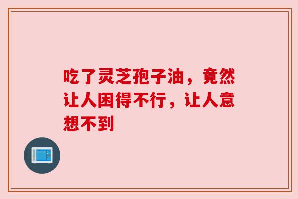吃了灵芝孢子油，竟然让人困得不行，让人意想不到