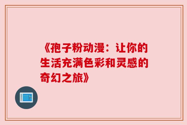 《孢子粉动漫:让你的生活充满色彩和灵感的奇幻之旅》 《孢子粉动漫:让你的生活充满色彩和灵感的奇幻之旅》