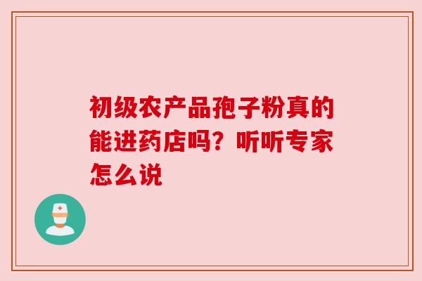 初级农产品孢子粉真的能进药店吗?听听专家怎么说 初级农产品孢子粉真的能进药店吗?听听专家怎么说