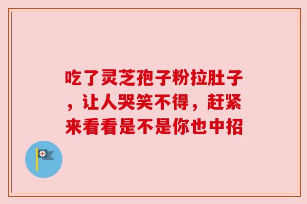 吃了灵芝孢子粉拉肚子,让人哭笑不得,赶紧来看看是不是你也中招 吃了灵芝孢子粉拉肚子,让人哭笑不得,赶紧来看看是不是你也中招