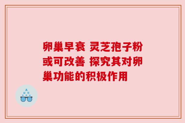 卵巢早衰 灵芝孢子粉或可改善 探究其对卵巢功能的积极作用