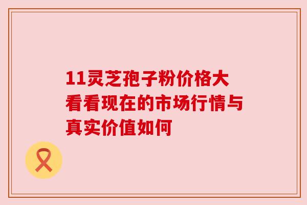 11灵芝孢子粉价格大看看现在的市场行情与真实价值如何