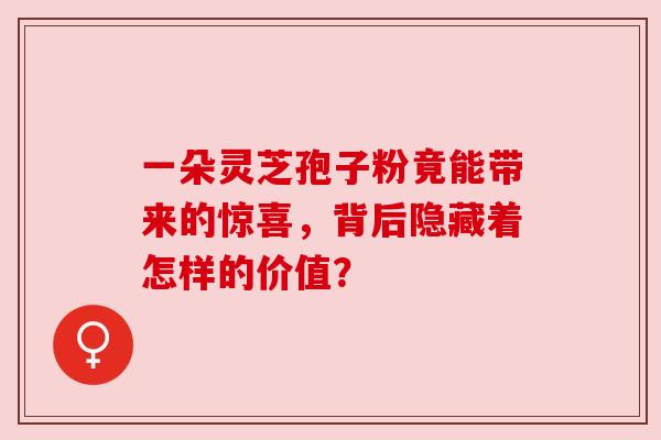 一朵灵芝孢子粉竟能带来的惊喜，背后隐藏着怎样的价值？