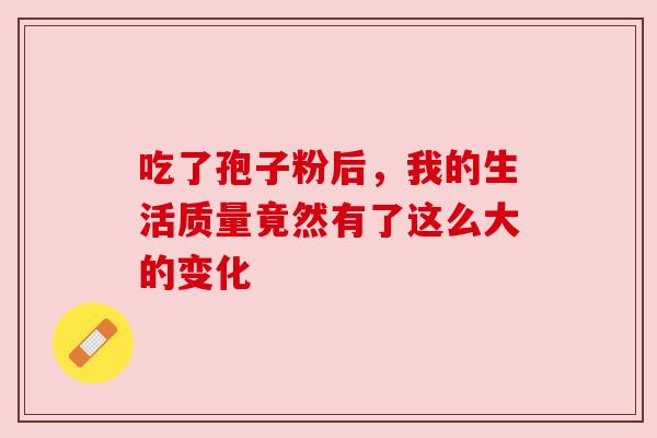 吃了孢子粉后,我的生活质量竟然有了这么大的变化 吃了孢子粉后,我的生活质量竟然有了这么大的变化