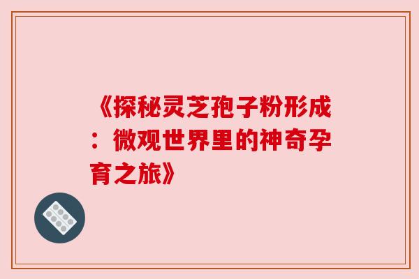 《探秘灵芝孢子粉形成:微观世界里的神奇孕育之旅》 《探秘灵芝孢子粉形成:微观世界里的神奇孕育之旅》