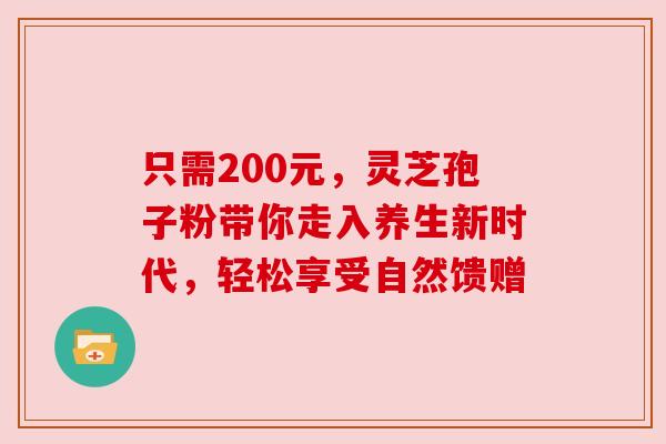 只需200元,灵芝孢子粉带你走入养生新时代,轻松享受自然馈赠 只需200元,灵芝孢子粉带你走入养生新时代,轻松享受自然馈赠