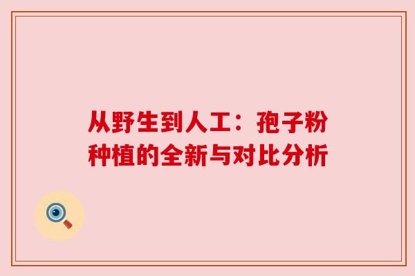 从野生到人工:孢子粉种植的全新与对比分析 从野生到人工:孢子粉种植的全新与对比分析