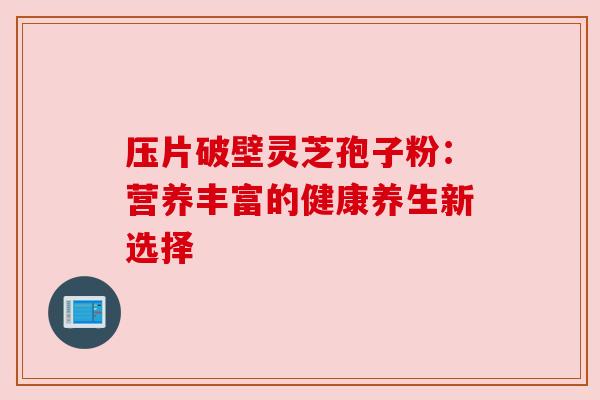 压片破壁灵芝孢子粉:营养丰富的健康养生新选择 压片破壁灵芝孢子粉:营养丰富的健康养生新选择