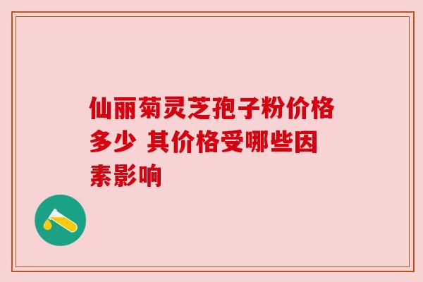 仙丽菊灵芝孢子粉价格多少 其价格受哪些因素影响 仙丽菊灵芝孢子粉价格多少 其价格受哪些因素影响