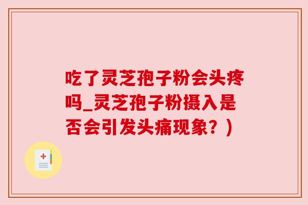 吃了灵芝孢子粉会头疼吗_灵芝孢子粉摄入是否会引发头痛现象？)