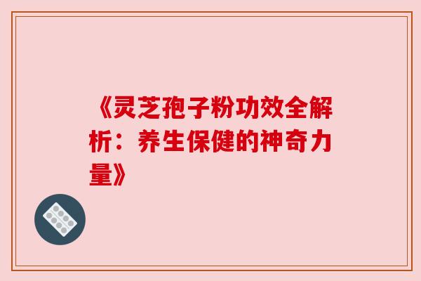 《灵芝孢子粉功效全解析：养生保健的神奇力量》