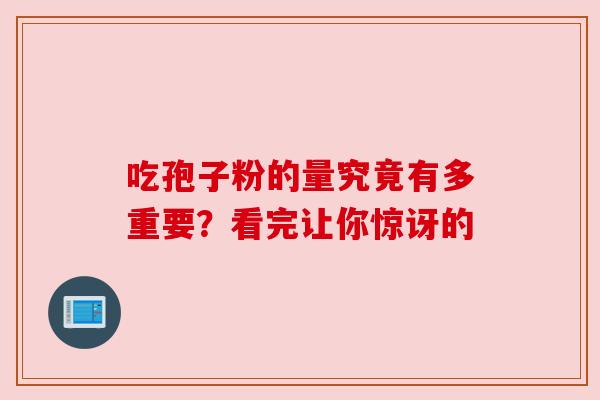 吃孢子粉的量究竟有多重要?看完让你惊讶的 吃孢子粉的量究竟有多重要?看完让你惊讶的