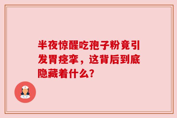 半夜惊醒吃孢子粉竟引发胃痉挛,这背后到底隐藏着什么? 半夜惊醒吃孢子粉竟引发胃痉挛,这背后到底隐藏着什么?