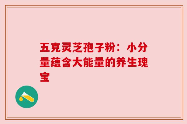 五克灵芝孢子粉：小分量蕴含大能量的养生瑰宝