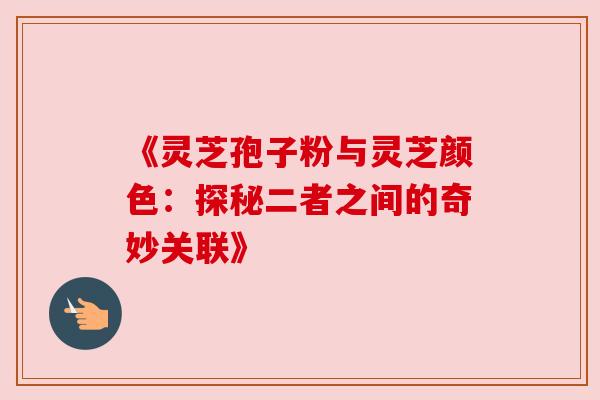 《灵芝孢子粉与灵芝颜色:探秘二者之间的奇妙关联》 《灵芝孢子粉与灵芝颜色:探秘二者之间的奇妙关联》