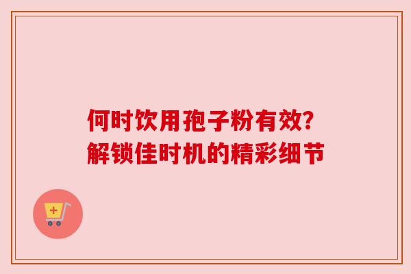 何时饮用孢子粉有效？解锁佳时机的精彩细节