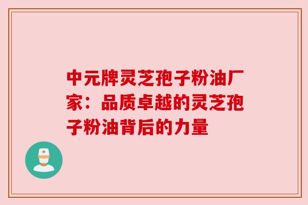 中元牌灵芝孢子粉油厂家:品质卓越的灵芝孢子粉油背后的力量 中元牌灵芝孢子粉油厂家:品质卓越的灵芝孢子粉油背后的力量