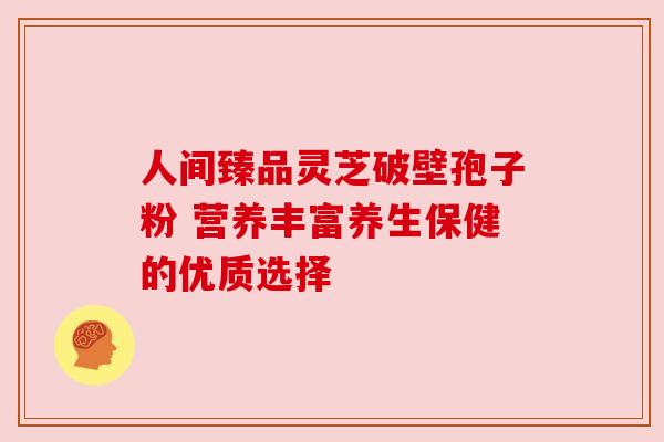 人间臻品灵芝破壁孢子粉 营养丰富养生保健的优质选择