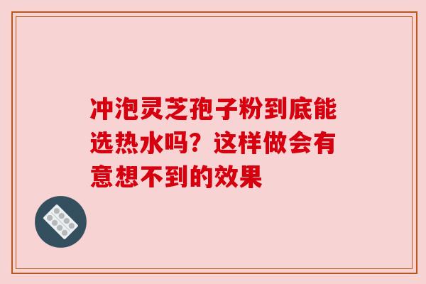 冲泡灵芝孢子粉到底能选热水吗?这样做会有意想不到的效果 冲泡灵芝孢子粉到底能选热水吗?这样做会有意想不到的效果