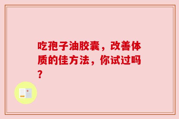 吃孢子油胶囊,改善体质的佳方法,你试过吗? 吃孢子油胶囊,改善体质的佳方法,你试过吗?