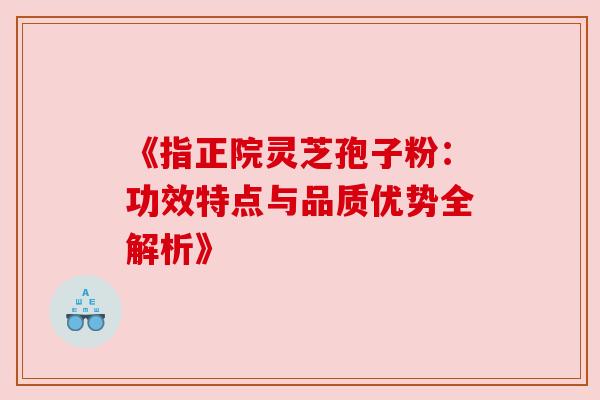 《指正院灵芝孢子粉:功效特点与品质优势全解析》 《指正院灵芝孢子粉:功效特点与品质优势全解析》