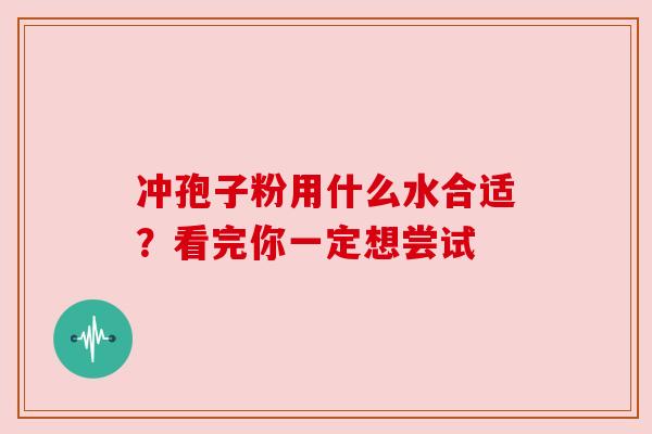 冲孢子粉用什么水合适?看完你一定想尝试 冲孢子粉用什么水合适?看完你一定想尝试