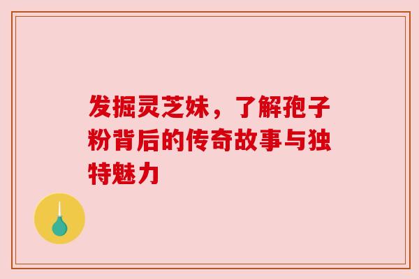 发掘灵芝妹,了解孢子粉背后的传奇故事与独特魅力 发掘灵芝妹,了解孢子粉背后的传奇故事与独特魅力