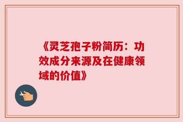 《灵芝孢子粉简历:功效成分来源及在健康领域的价值》 《灵芝孢子粉简历:功效成分来源及在健康领域的价值》