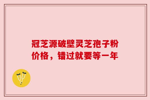 冠芝源破壁灵芝孢子粉价格,错过就要等一年 冠芝源破壁灵芝孢子粉价格,错过就要等一年