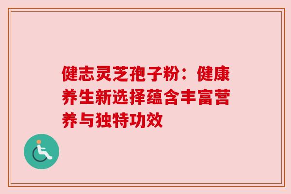 健志灵芝孢子粉:健康养生新选择蕴含丰富营养与独特功效 健志灵芝孢子粉:健康养生新选择蕴含丰富营养与独特功效
