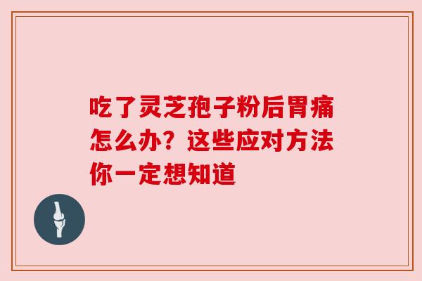 吃了灵芝孢子粉后胃痛怎么办?这些应对方法你一定想知道 吃了灵芝孢子粉后胃痛怎么办?这些应对方法你一定想知道