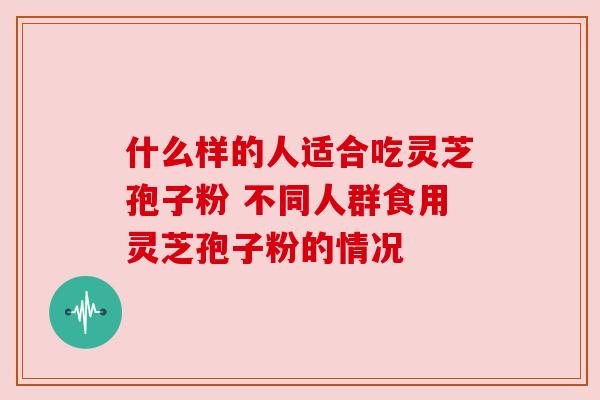 什么样的人适合吃灵芝孢子粉 不同人群食用灵芝孢子粉的情况 什么样的人适合吃灵芝孢子粉 不同人群食用灵芝孢子粉的情况