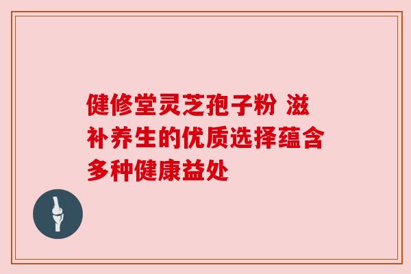健修堂灵芝孢子粉 滋补养生的优质选择蕴含多种健康益处 健修堂灵芝孢子粉 滋补养生的优质选择蕴含多种健康益处