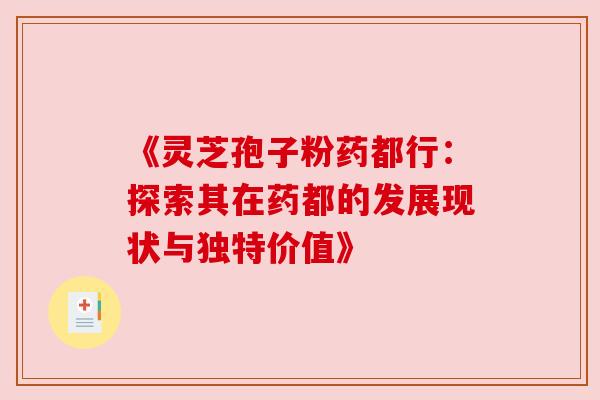 《灵芝孢子粉药都行:探索其在药都的发展现状与独特价值》 《灵芝孢子粉药都行:探索其在药都的发展现状与独特价值》