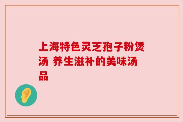 上海特色灵芝孢子粉煲汤 养生滋补的美味汤品 上海特色灵芝孢子粉煲汤 养生滋补的美味汤品