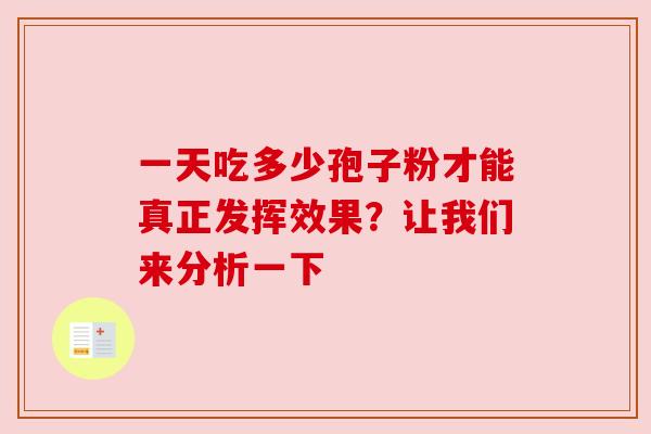 一天吃多少孢子粉才能真正发挥效果?让我们来分析一下 一天吃多少孢子粉才能真正发挥效果?让我们来分析一下
