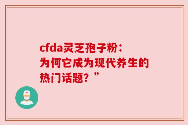 cfda灵芝孢子粉:为何它成为现代养生的热门话题?” cfda灵芝孢子粉:为何它成为现代养生的热门话题?”