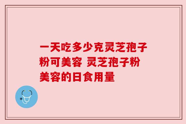 一天吃多少克灵芝孢子粉可美容 灵芝孢子粉美容的日食用量