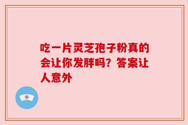 吃一片灵芝孢子粉真的会让你发胖吗?答案让人意外 吃一片灵芝孢子粉真的会让你发胖吗?答案让人意外