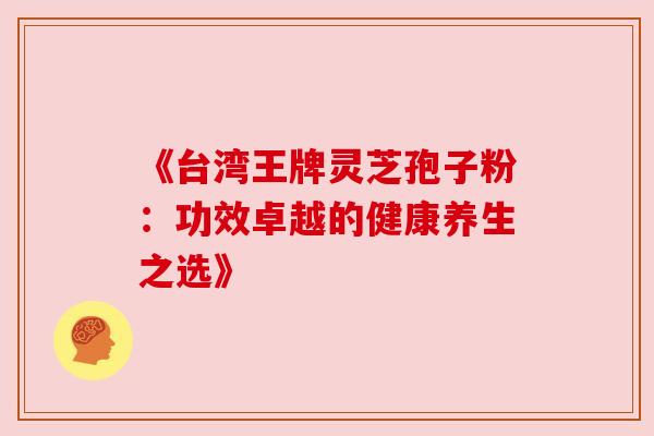 《台湾王牌灵芝孢子粉:功效卓越的健康养生之选》 《台湾王牌灵芝孢子粉:功效卓越的健康养生之选》