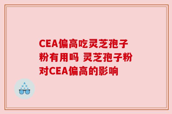 CEA偏高吃灵芝孢子粉有用吗 灵芝孢子粉对CEA偏高的影响 CEA偏高吃灵芝孢子粉有用吗 灵芝孢子粉对CEA偏高的影响